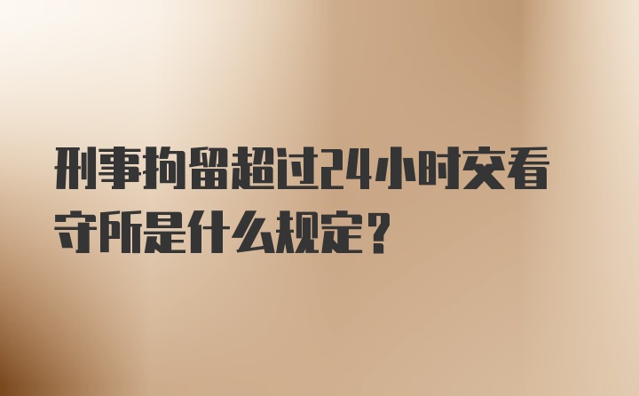 刑事拘留超过24小时交看守所是什么规定？