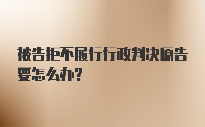 被告拒不履行行政判决原告要怎么办？