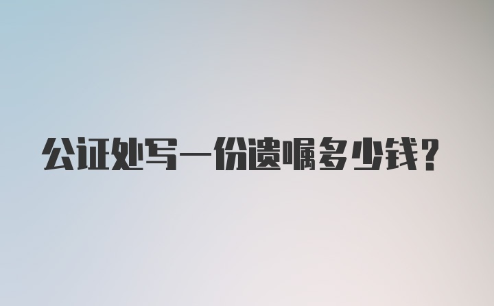 公证处写一份遗嘱多少钱？