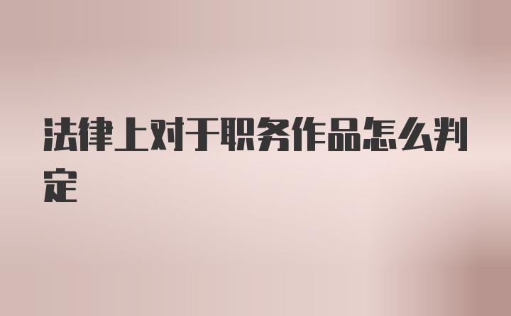 法律上对于职务作品怎么判定