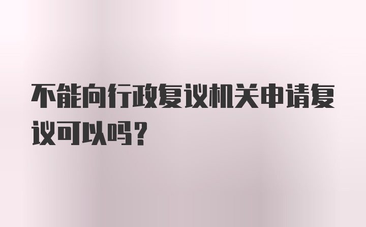 不能向行政复议机关申请复议可以吗？