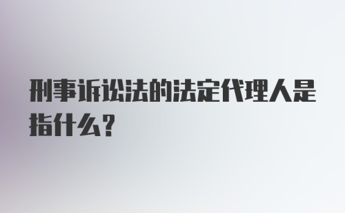 刑事诉讼法的法定代理人是指什么？