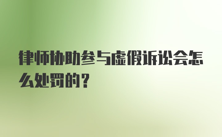 律师协助参与虚假诉讼会怎么处罚的？