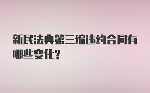 新民法典第三编违约合同有哪些变化?