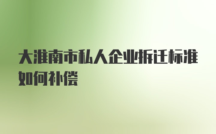 大淮南市私人企业拆迁标准如何补偿