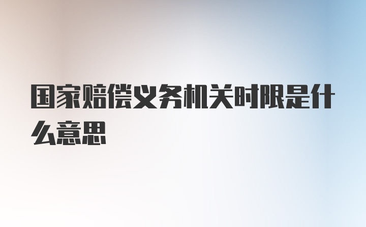 国家赔偿义务机关时限是什么意思