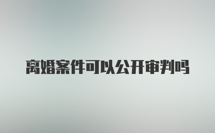 离婚案件可以公开审判吗