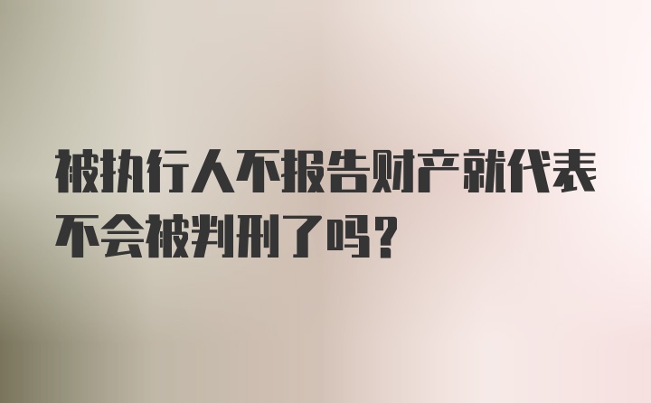 被执行人不报告财产就代表不会被判刑了吗?