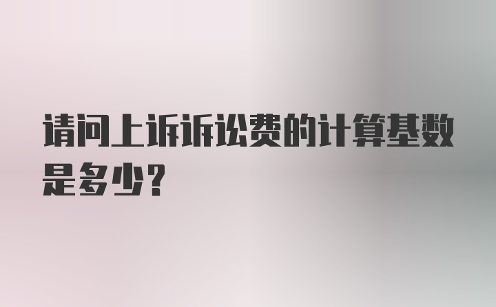 请问上诉诉讼费的计算基数是多少？