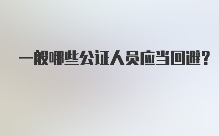 一般哪些公证人员应当回避？