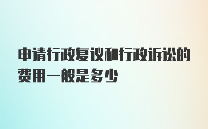 申请行政复议和行政诉讼的费用一般是多少