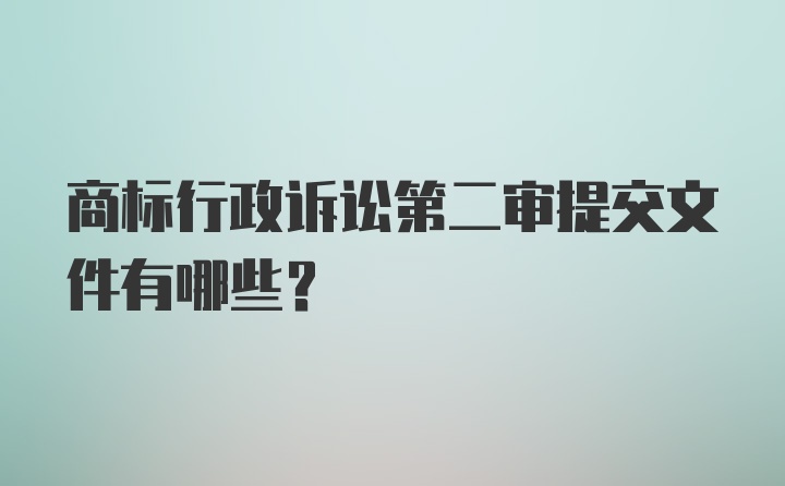 商标行政诉讼第二审提交文件有哪些？