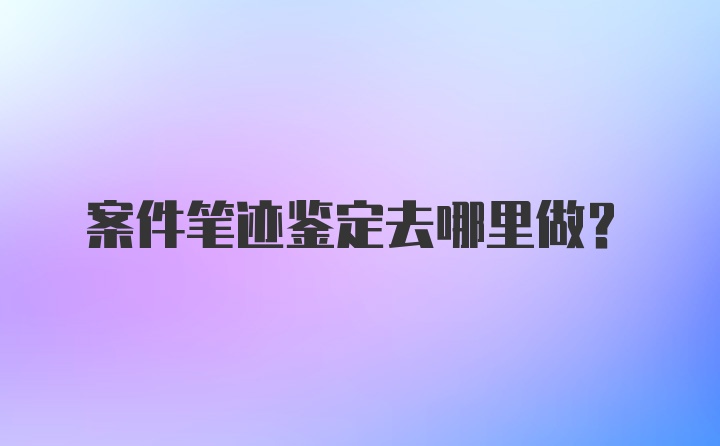 案件笔迹鉴定去哪里做？