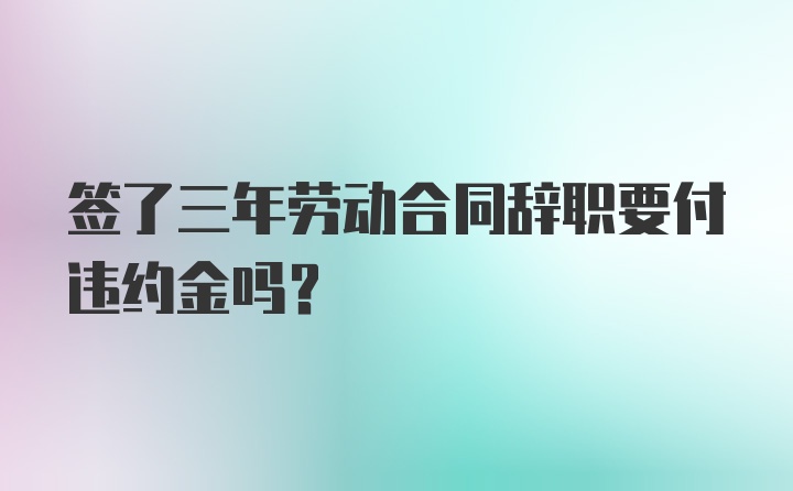 签了三年劳动合同辞职要付违约金吗？