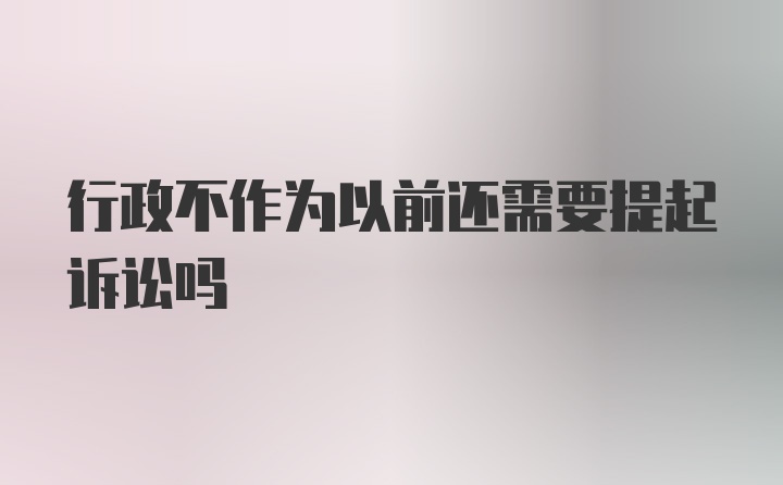 行政不作为以前还需要提起诉讼吗