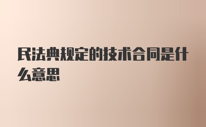 民法典规定的技术合同是什么意思