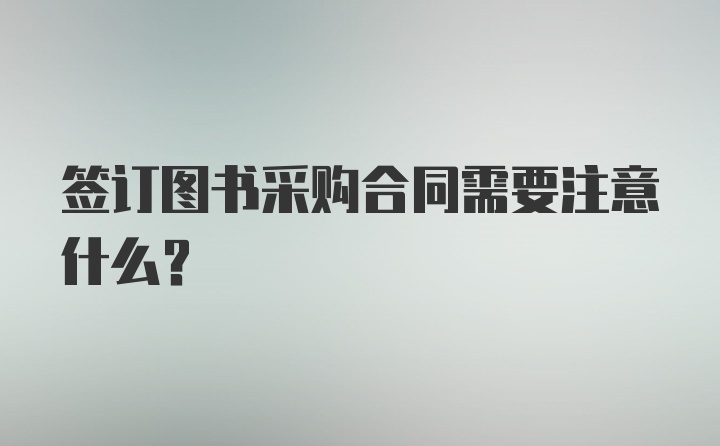 签订图书采购合同需要注意什么？