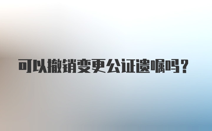 可以撤销变更公证遗嘱吗？