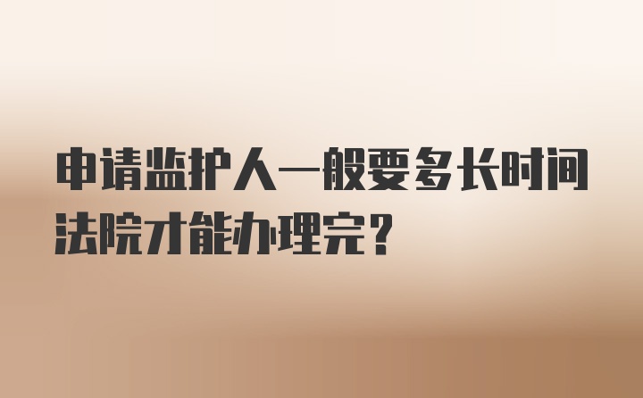 申请监护人一般要多长时间法院才能办理完？