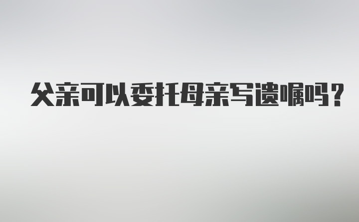 父亲可以委托母亲写遗嘱吗？