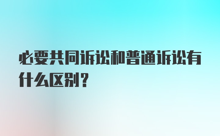 必要共同诉讼和普通诉讼有什么区别？