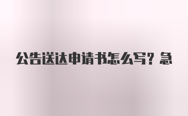 公告送达申请书怎么写？急