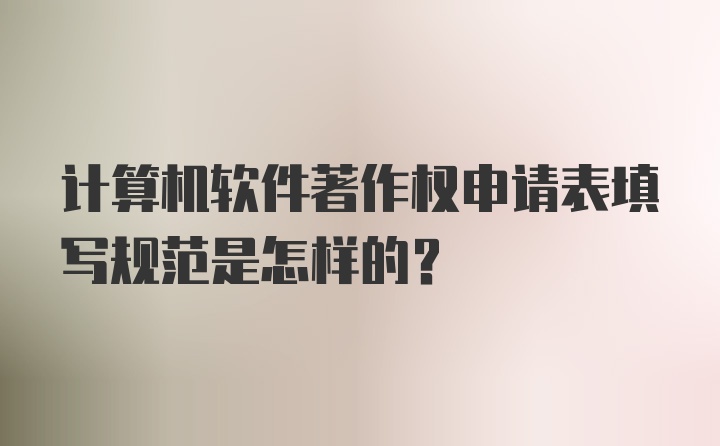 计算机软件著作权申请表填写规范是怎样的?