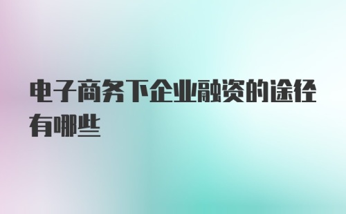 电子商务下企业融资的途径有哪些