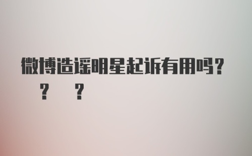 微博造谣明星起诉有用吗? ? ?