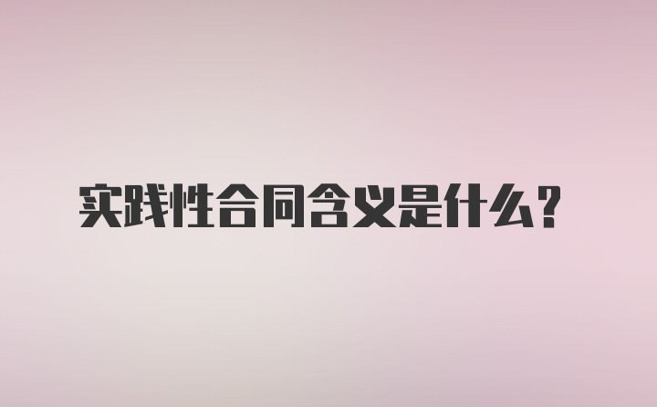 实践性合同含义是什么？