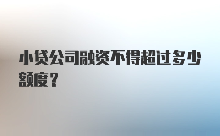 小贷公司融资不得超过多少额度？