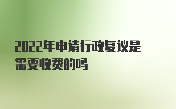 2022年申请行政复议是需要收费的吗