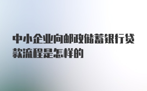 中小企业向邮政储蓄银行贷款流程是怎样的