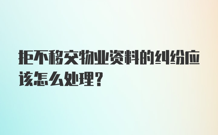 拒不移交物业资料的纠纷应该怎么处理？