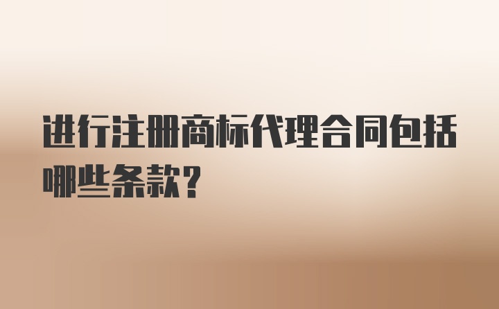 进行注册商标代理合同包括哪些条款？