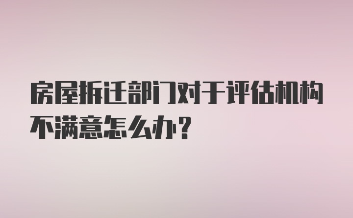 房屋拆迁部门对于评估机构不满意怎么办？