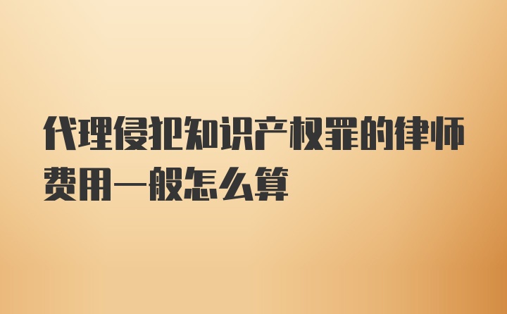 代理侵犯知识产权罪的律师费用一般怎么算