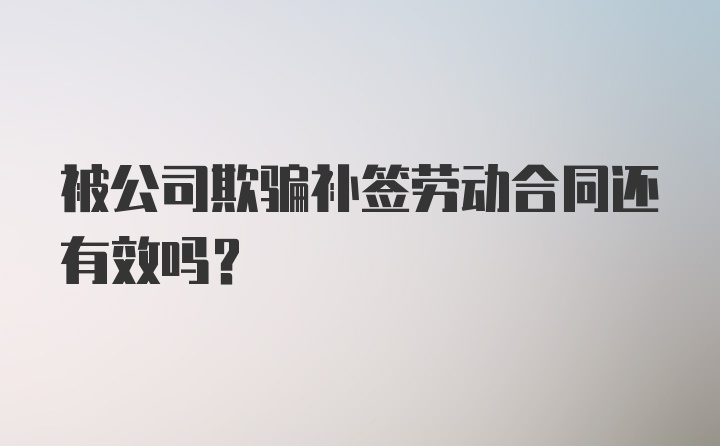 被公司欺骗补签劳动合同还有效吗？