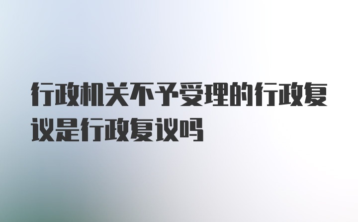 行政机关不予受理的行政复议是行政复议吗