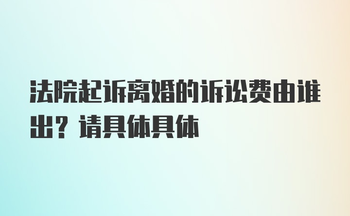 法院起诉离婚的诉讼费由谁出？请具体具体