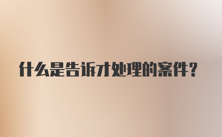 什么是告诉才处理的案件?