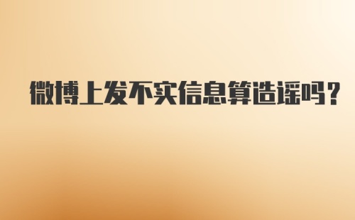 微博上发不实信息算造谣吗？