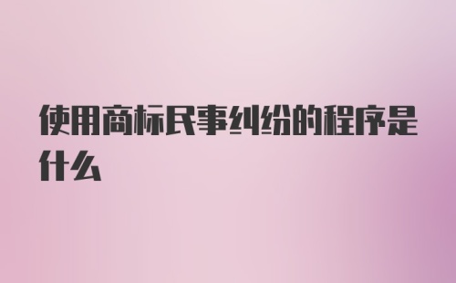 使用商标民事纠纷的程序是什么