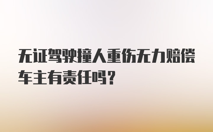 无证驾驶撞人重伤无力赔偿车主有责任吗？