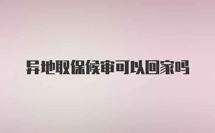 异地取保候审可以回家吗