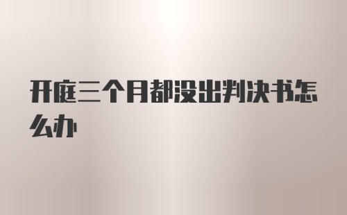 开庭三个月都没出判决书怎么办