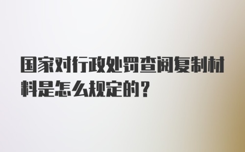 国家对行政处罚查阅复制材料是怎么规定的？