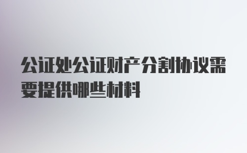 公证处公证财产分割协议需要提供哪些材料