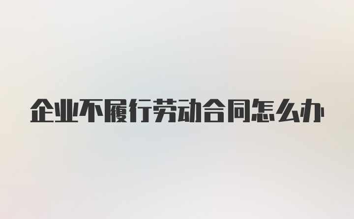 企业不履行劳动合同怎么办