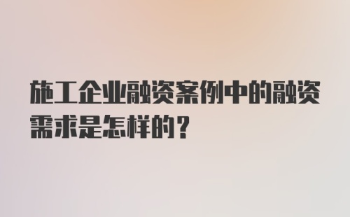 施工企业融资案例中的融资需求是怎样的？